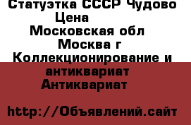 Статуэтка СССР Чудово  › Цена ­ 20 000 - Московская обл., Москва г. Коллекционирование и антиквариат » Антиквариат   